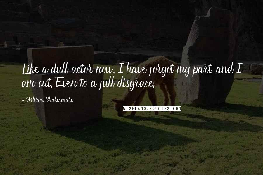 William Shakespeare Quotes: Like a dull actor now, I have forgot my part, and I am out, Even to a full disgrace.