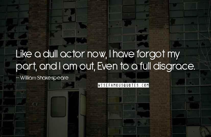 William Shakespeare Quotes: Like a dull actor now, I have forgot my part, and I am out, Even to a full disgrace.