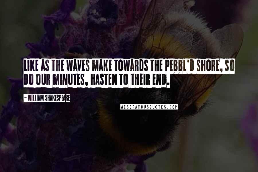 William Shakespeare Quotes: Like as the waves make towards the pebbl'd shore, so do our minutes, hasten to their end.