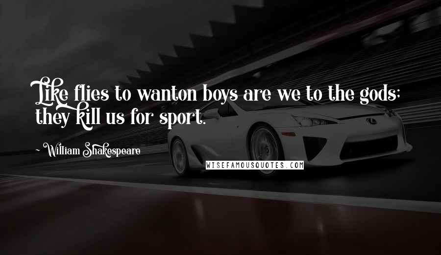 William Shakespeare Quotes: Like flies to wanton boys are we to the gods; they kill us for sport.
