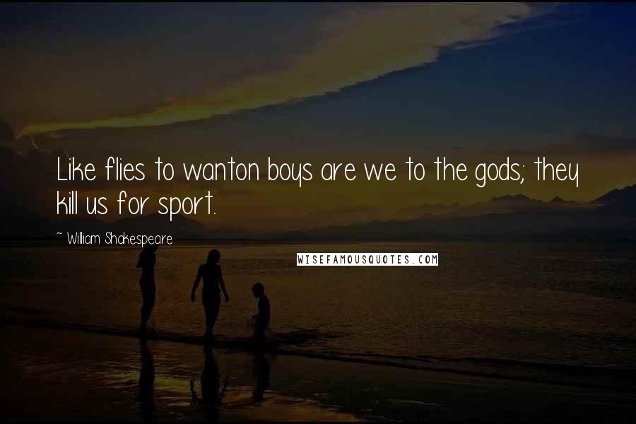 William Shakespeare Quotes: Like flies to wanton boys are we to the gods; they kill us for sport.