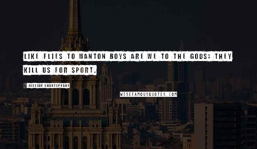 William Shakespeare Quotes: Like flies to wanton boys are we to the gods; they kill us for sport.