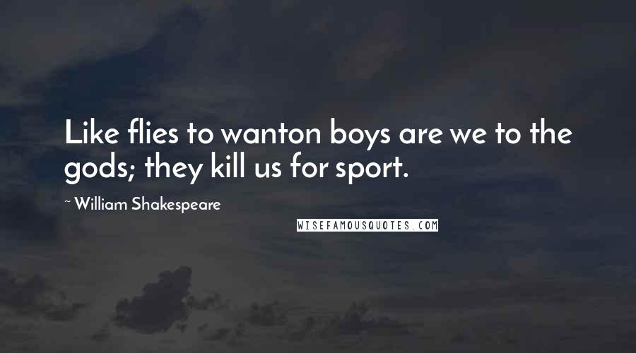 William Shakespeare Quotes: Like flies to wanton boys are we to the gods; they kill us for sport.