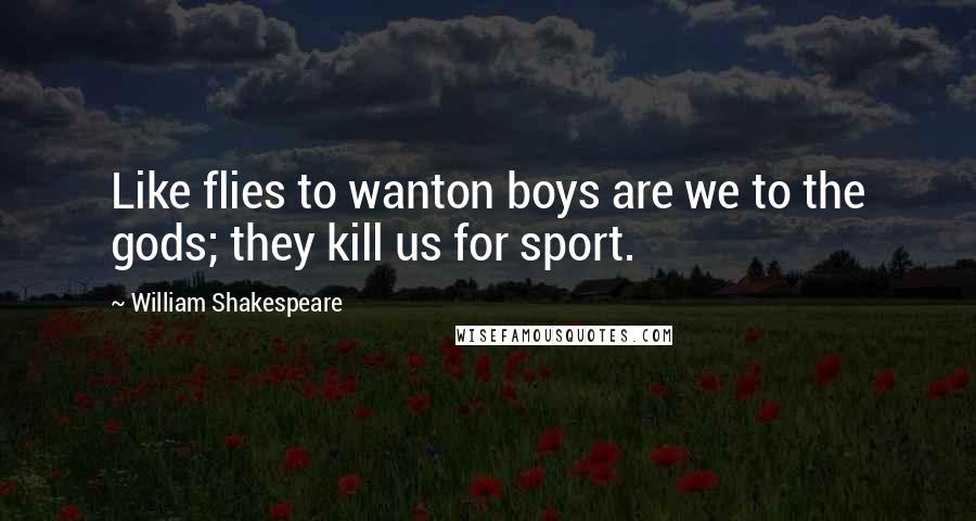 William Shakespeare Quotes: Like flies to wanton boys are we to the gods; they kill us for sport.