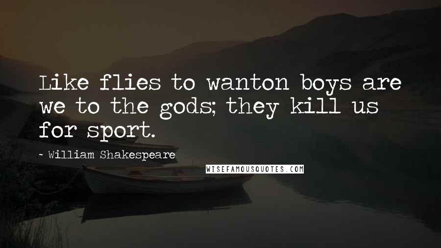 William Shakespeare Quotes: Like flies to wanton boys are we to the gods; they kill us for sport.