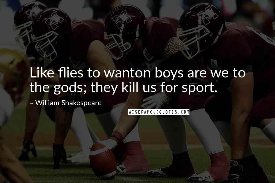 William Shakespeare Quotes: Like flies to wanton boys are we to the gods; they kill us for sport.