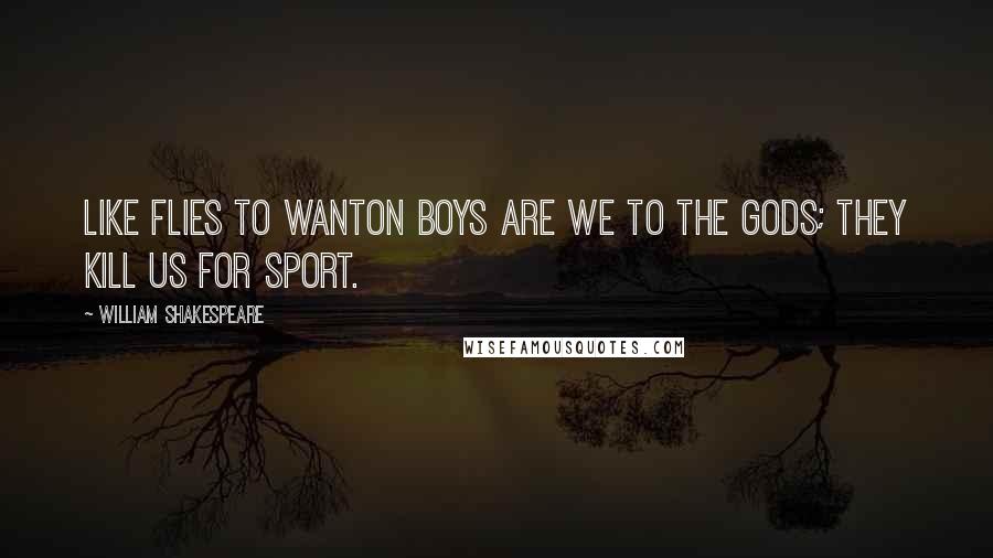 William Shakespeare Quotes: Like flies to wanton boys are we to the gods; they kill us for sport.