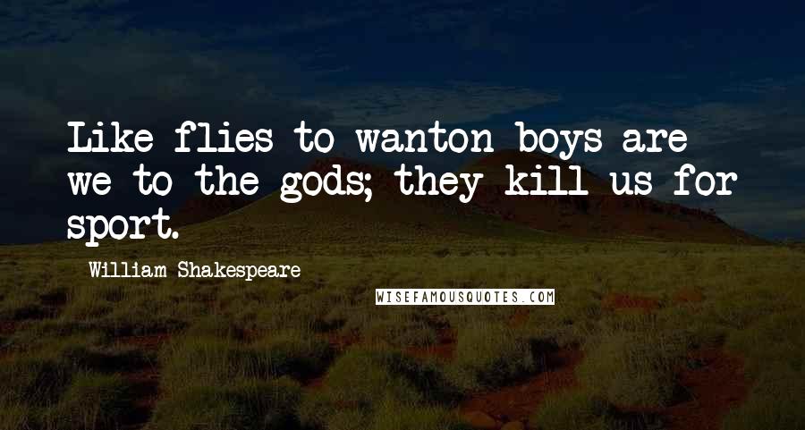 William Shakespeare Quotes: Like flies to wanton boys are we to the gods; they kill us for sport.