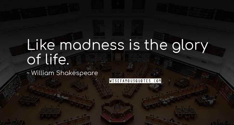 William Shakespeare Quotes: Like madness is the glory of life.