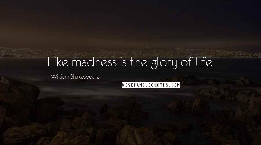 William Shakespeare Quotes: Like madness is the glory of life.