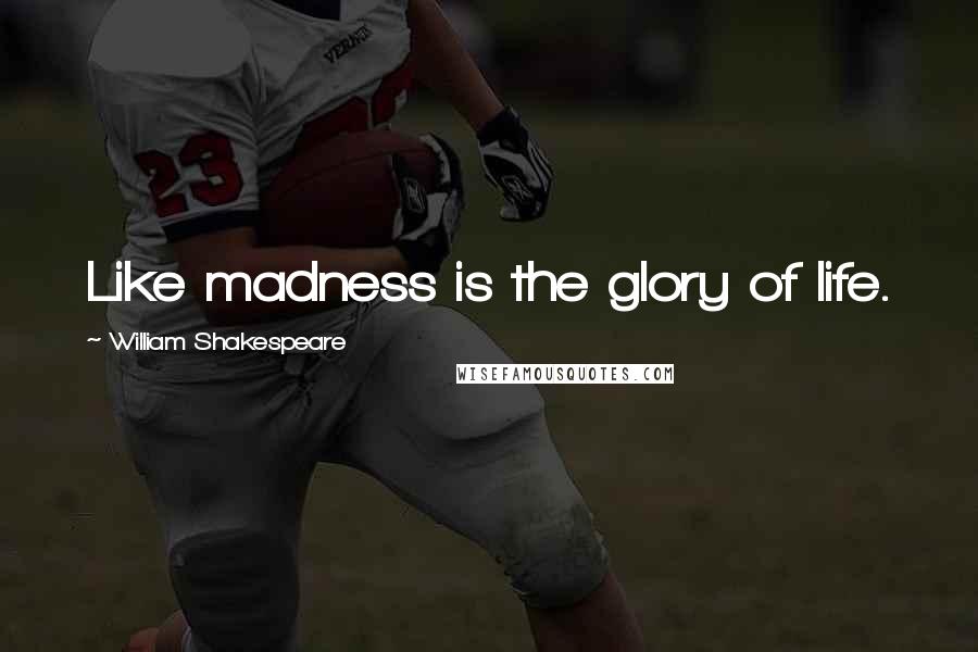 William Shakespeare Quotes: Like madness is the glory of life.