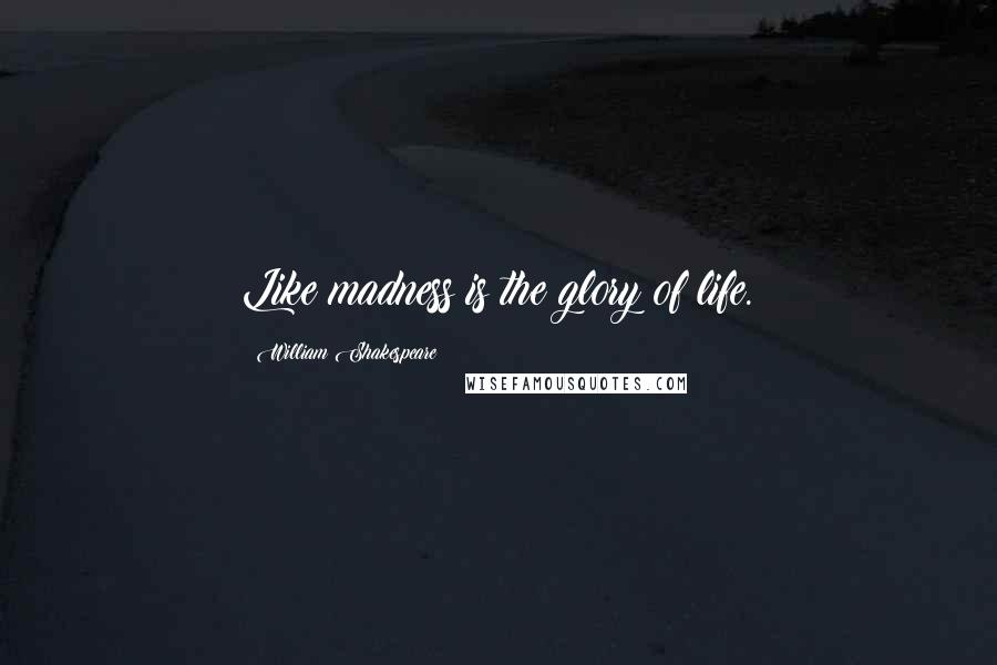 William Shakespeare Quotes: Like madness is the glory of life.