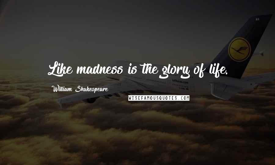 William Shakespeare Quotes: Like madness is the glory of life.