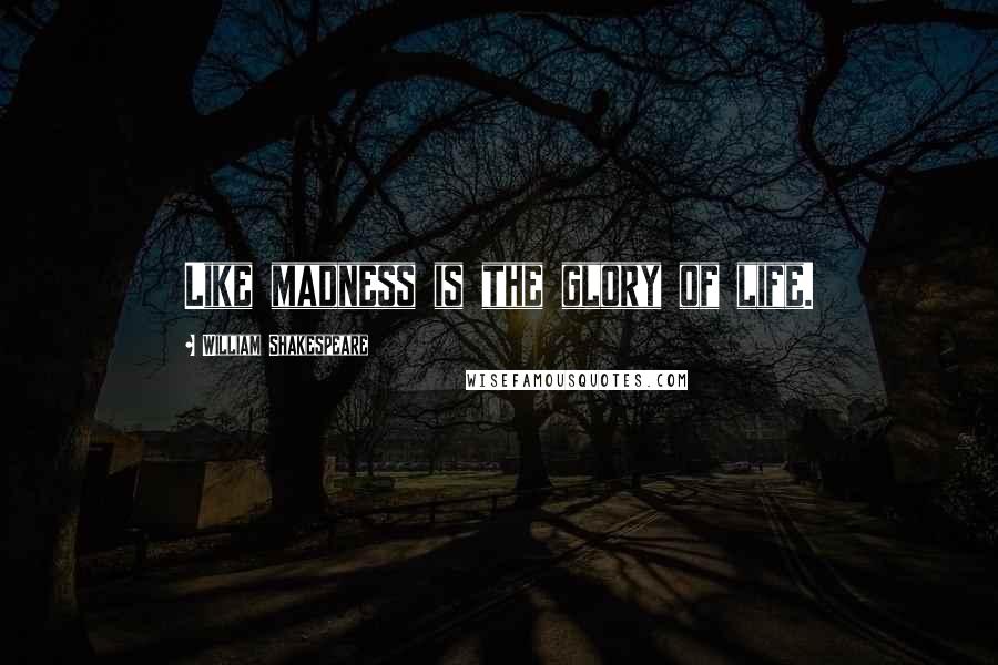 William Shakespeare Quotes: Like madness is the glory of life.