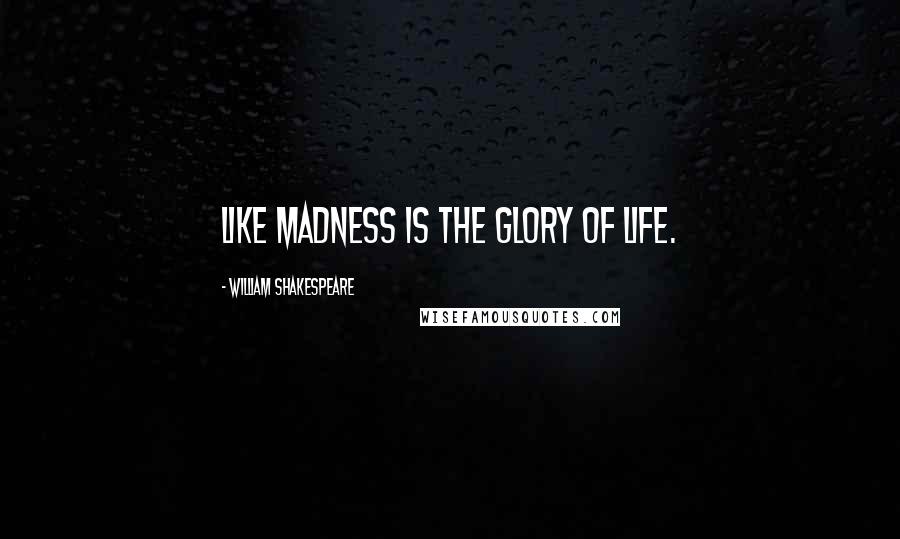 William Shakespeare Quotes: Like madness is the glory of life.