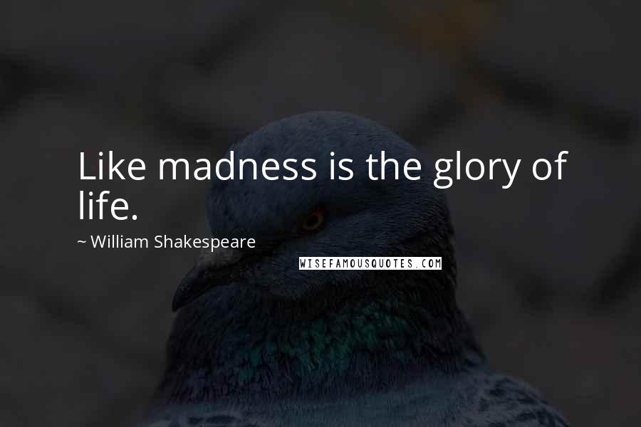 William Shakespeare Quotes: Like madness is the glory of life.