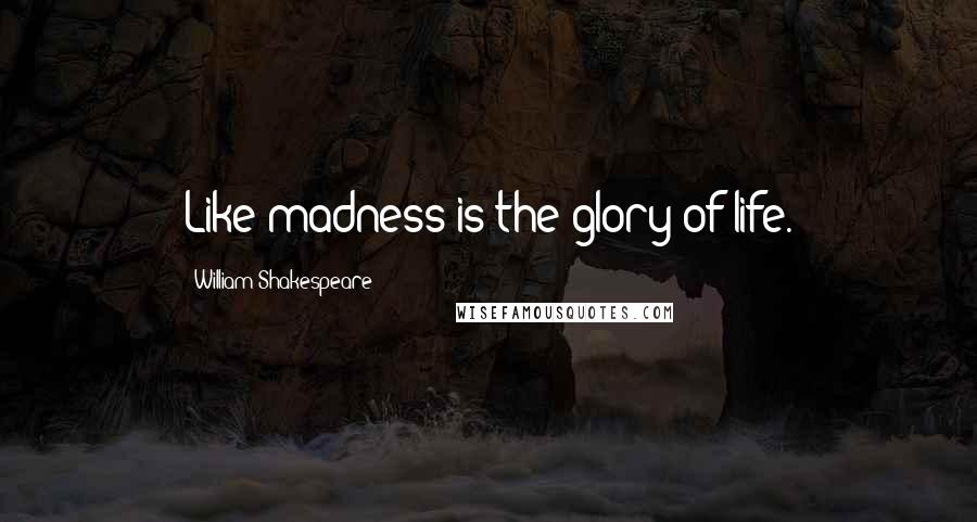 William Shakespeare Quotes: Like madness is the glory of life.