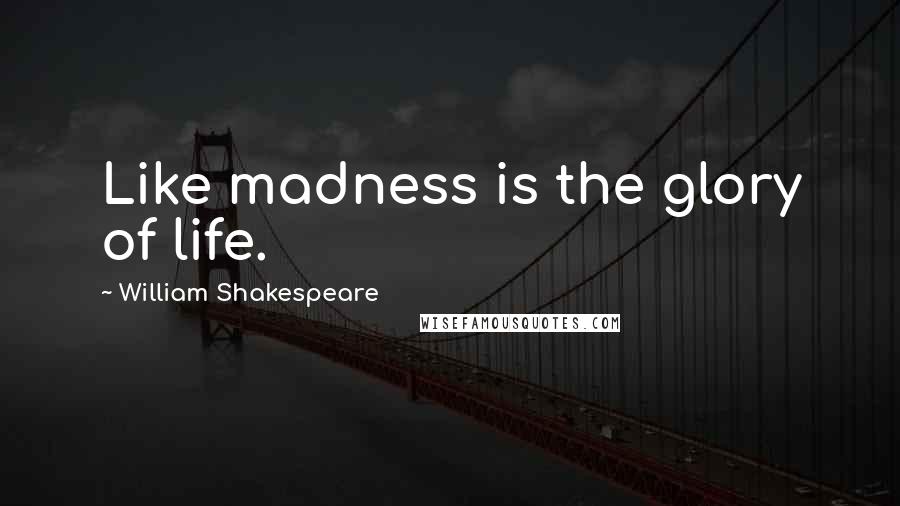 William Shakespeare Quotes: Like madness is the glory of life.