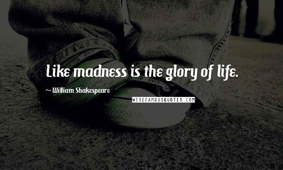 William Shakespeare Quotes: Like madness is the glory of life.