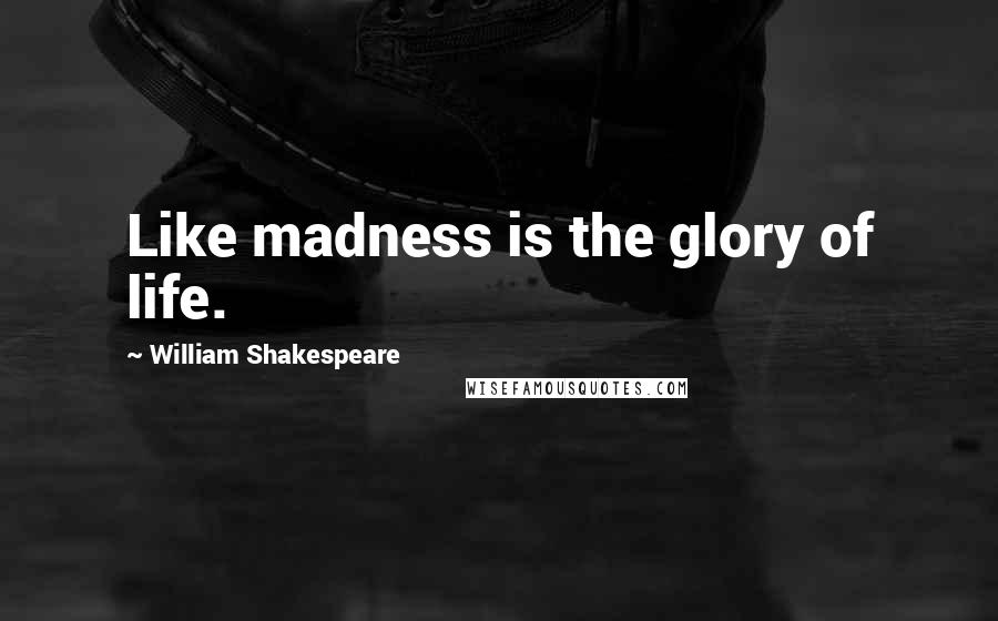 William Shakespeare Quotes: Like madness is the glory of life.