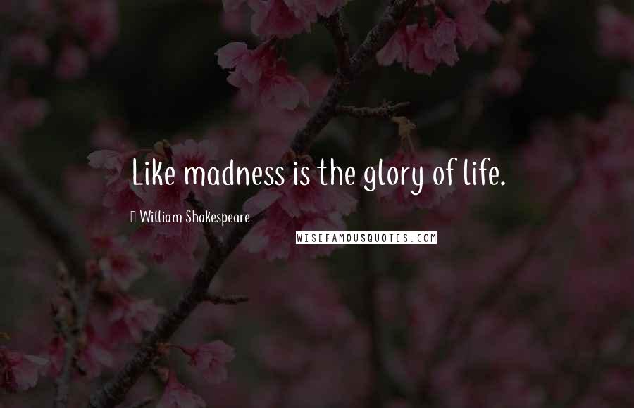 William Shakespeare Quotes: Like madness is the glory of life.