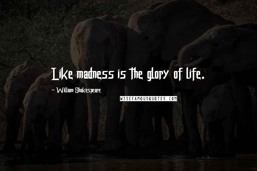 William Shakespeare Quotes: Like madness is the glory of life.