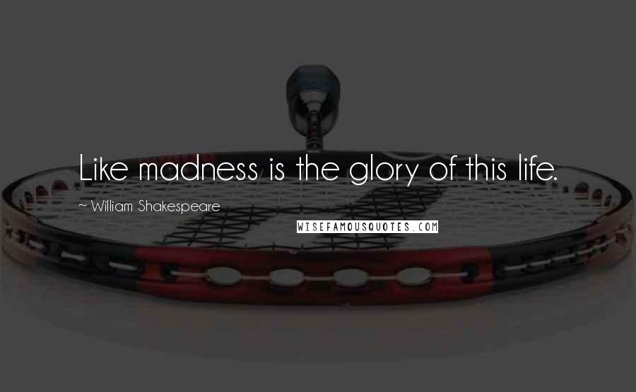 William Shakespeare Quotes: Like madness is the glory of this life.