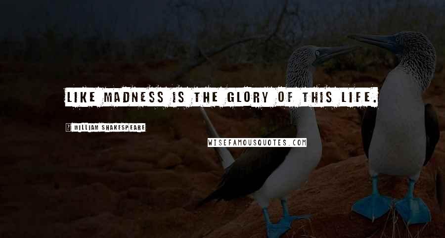 William Shakespeare Quotes: Like madness is the glory of this life.