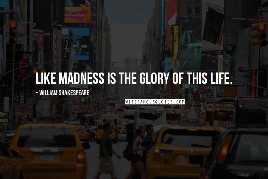 William Shakespeare Quotes: Like madness is the glory of this life.