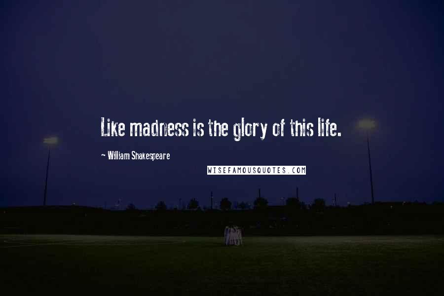 William Shakespeare Quotes: Like madness is the glory of this life.