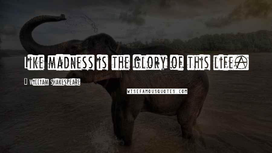 William Shakespeare Quotes: Like madness is the glory of this life.