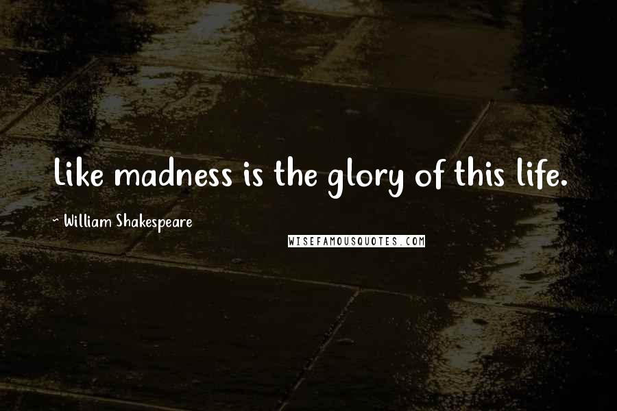 William Shakespeare Quotes: Like madness is the glory of this life.