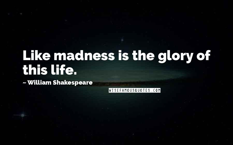 William Shakespeare Quotes: Like madness is the glory of this life.