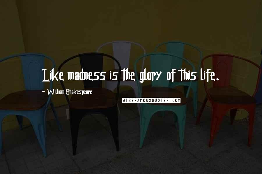 William Shakespeare Quotes: Like madness is the glory of this life.