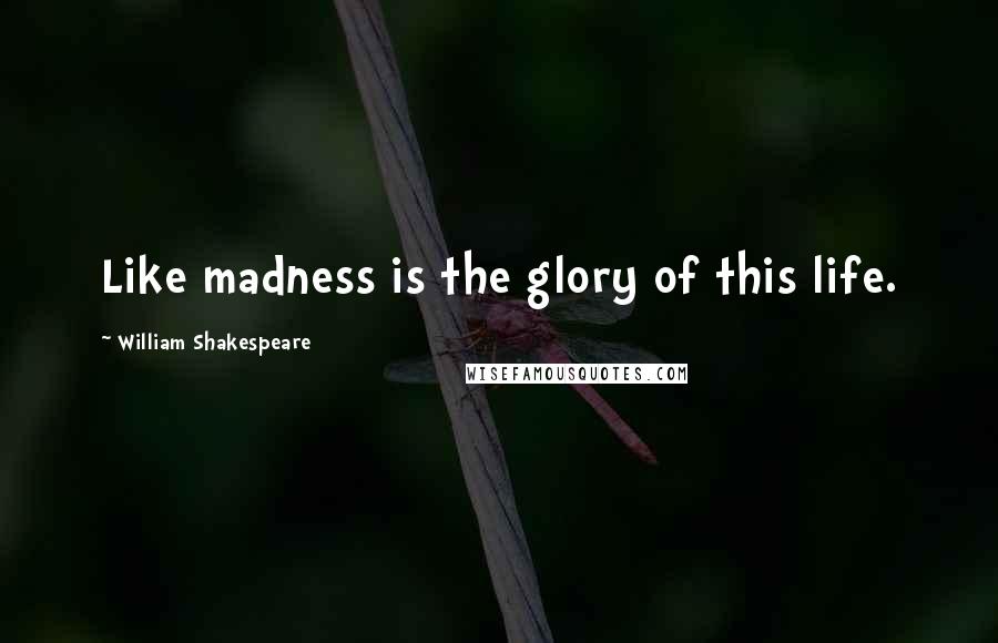 William Shakespeare Quotes: Like madness is the glory of this life.