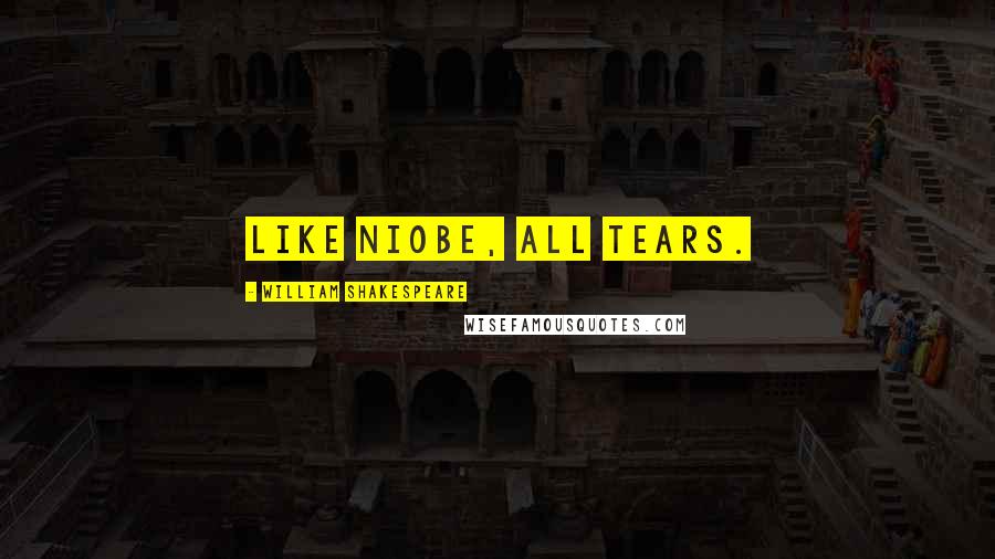 William Shakespeare Quotes: Like Niobe, all tears.