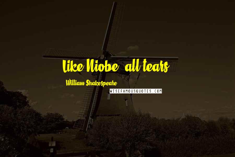William Shakespeare Quotes: Like Niobe, all tears.