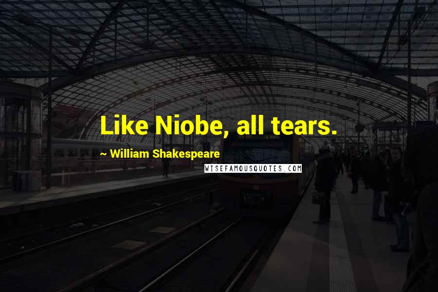 William Shakespeare Quotes: Like Niobe, all tears.