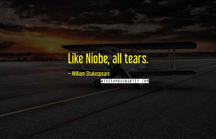 William Shakespeare Quotes: Like Niobe, all tears.