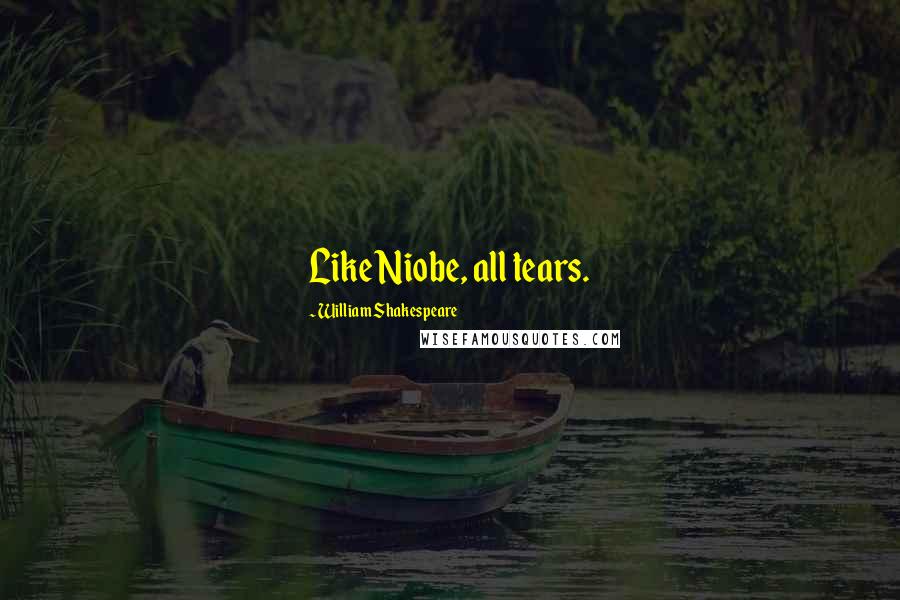 William Shakespeare Quotes: Like Niobe, all tears.