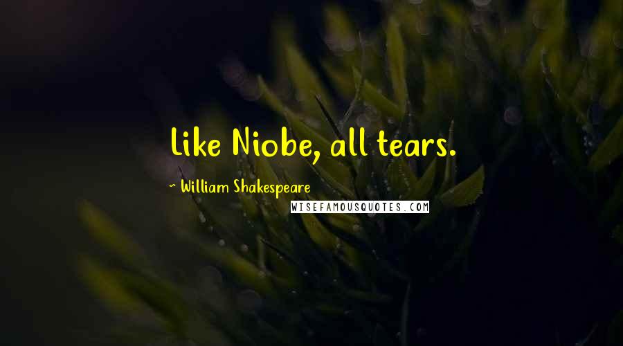 William Shakespeare Quotes: Like Niobe, all tears.