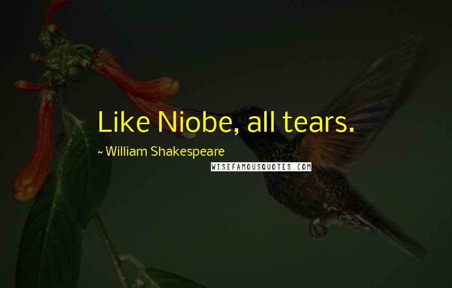 William Shakespeare Quotes: Like Niobe, all tears.