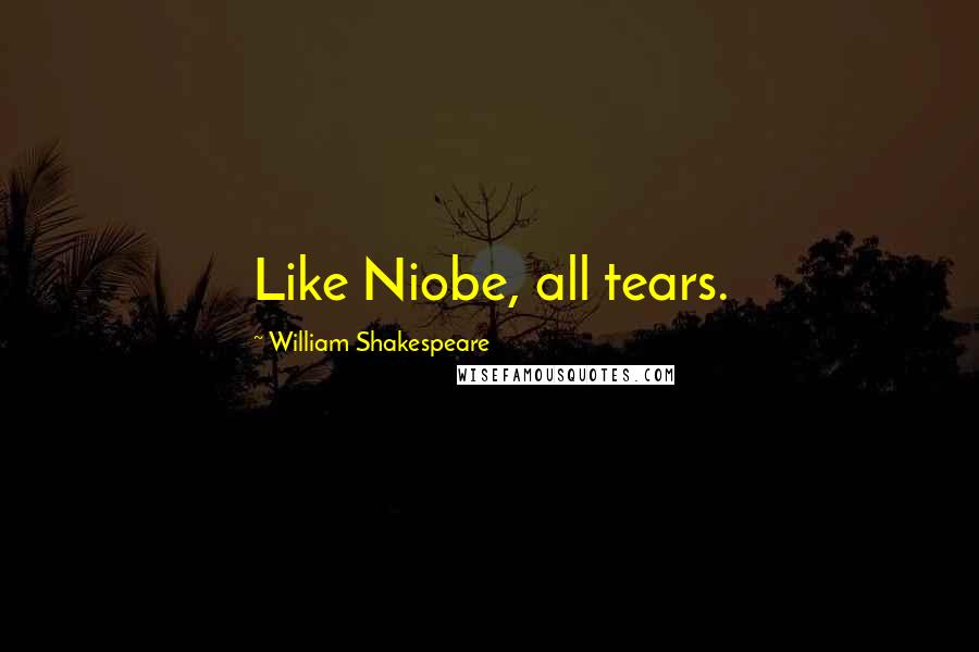 William Shakespeare Quotes: Like Niobe, all tears.