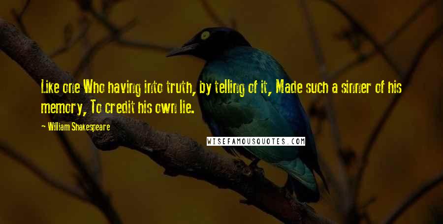 William Shakespeare Quotes: Like one Who having into truth, by telling of it, Made such a sinner of his memory, To credit his own lie.