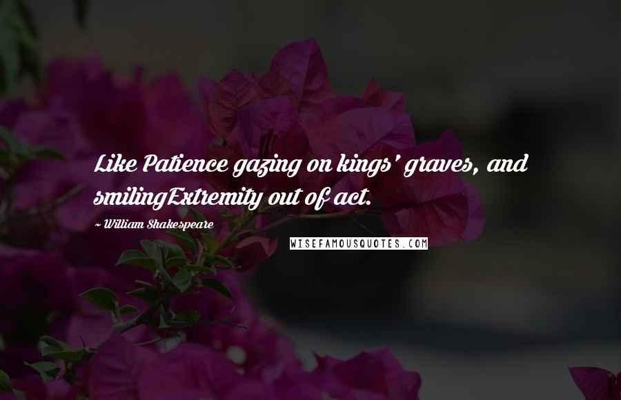 William Shakespeare Quotes: Like Patience gazing on kings' graves, and smilingExtremity out of act.