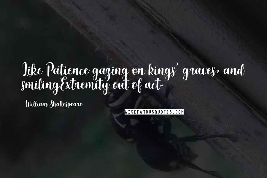 William Shakespeare Quotes: Like Patience gazing on kings' graves, and smilingExtremity out of act.