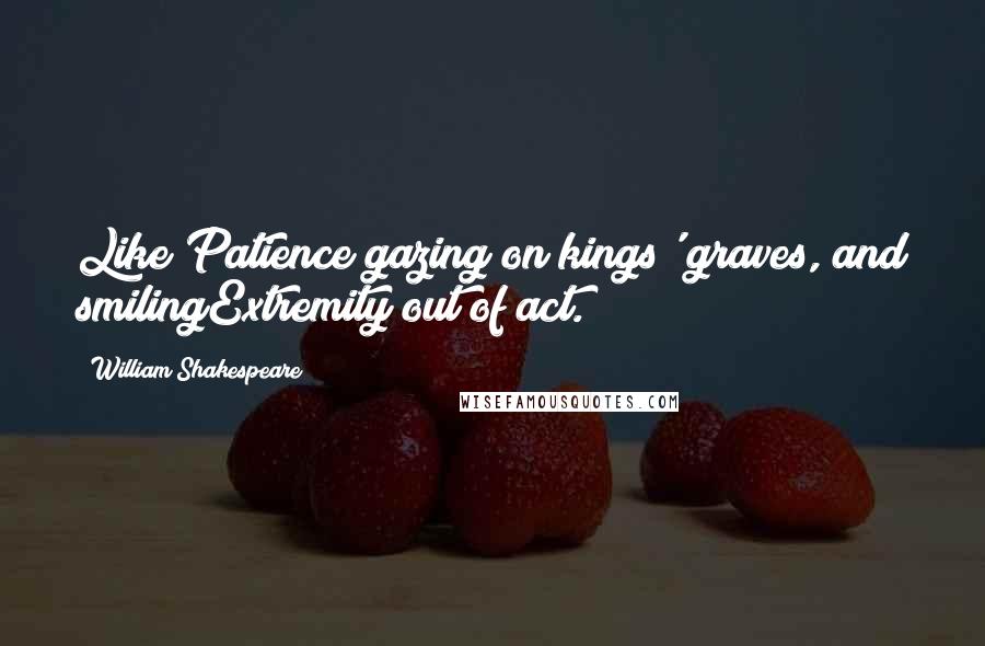 William Shakespeare Quotes: Like Patience gazing on kings' graves, and smilingExtremity out of act.