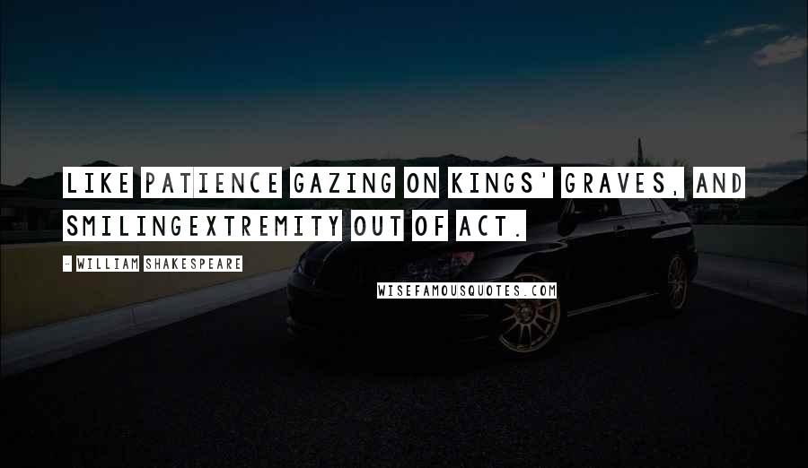 William Shakespeare Quotes: Like Patience gazing on kings' graves, and smilingExtremity out of act.