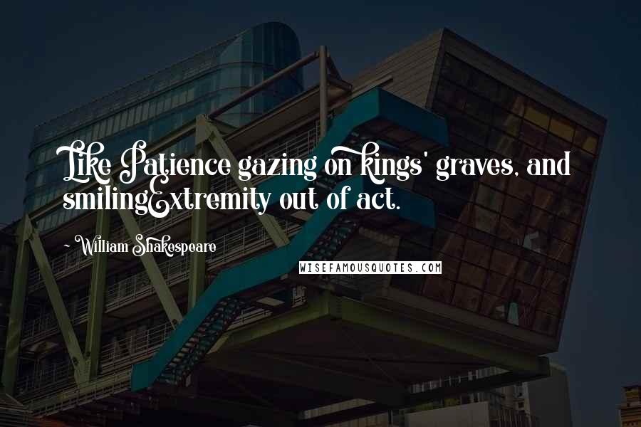 William Shakespeare Quotes: Like Patience gazing on kings' graves, and smilingExtremity out of act.