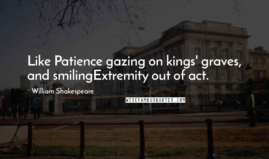 William Shakespeare Quotes: Like Patience gazing on kings' graves, and smilingExtremity out of act.